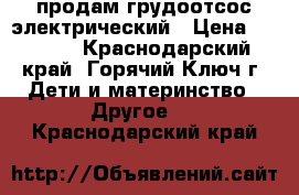  продам грудоотсос электрический › Цена ­ 2 500 - Краснодарский край, Горячий Ключ г. Дети и материнство » Другое   . Краснодарский край